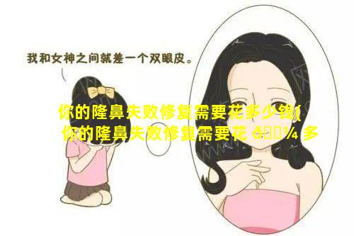 你的隆鼻失败修复需要花多少钱(你的隆鼻失败修复需要花 🌼 多少钱呢)